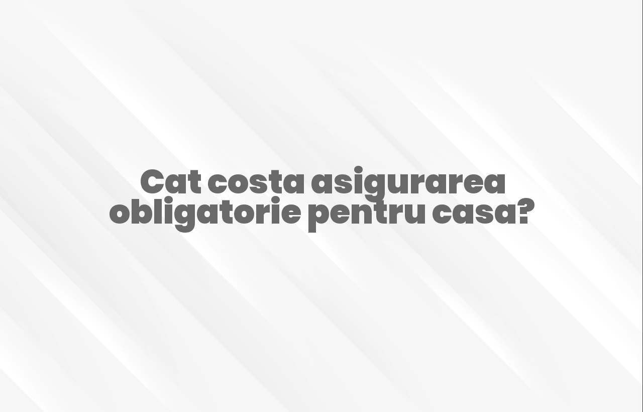 cat costa asigurarea obligatorie pentru casa